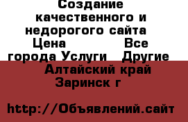 Создание качественного и недорогого сайта › Цена ­ 15 000 - Все города Услуги » Другие   . Алтайский край,Заринск г.